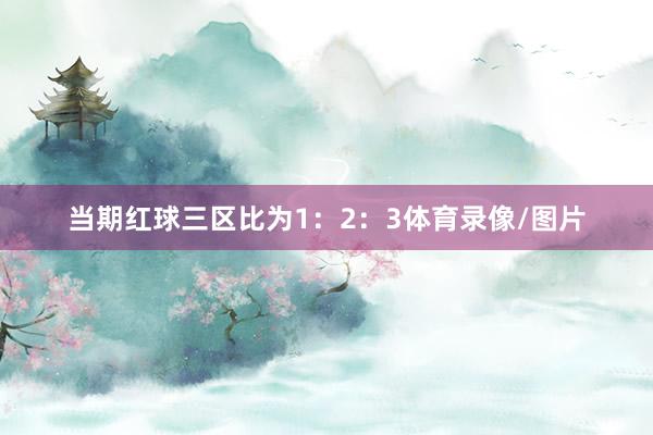 当期红球三区比为1：2：3体育录像/图片