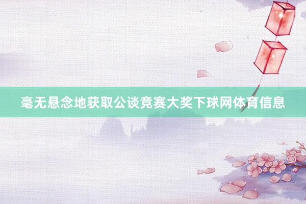 毫无悬念地获取公谈竞赛大奖下球网体育信息