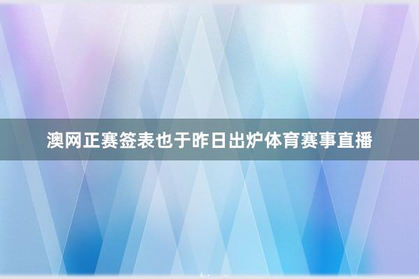 澳网正赛签表也于昨日出炉体育赛事直播