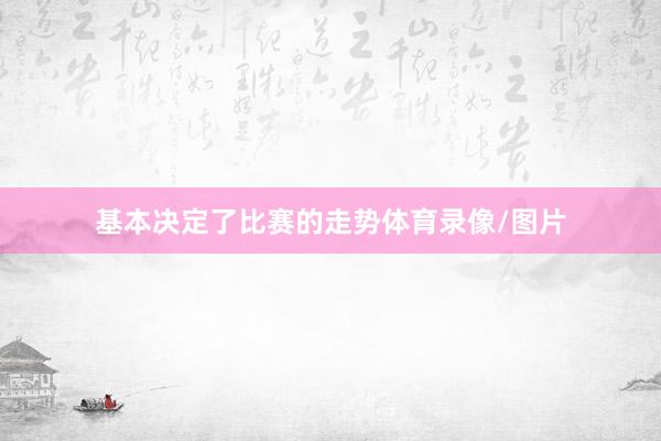 基本决定了比赛的走势体育录像/图片