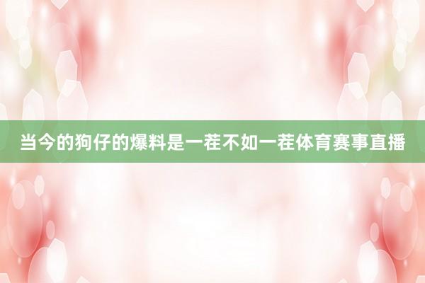 当今的狗仔的爆料是一茬不如一茬体育赛事直播