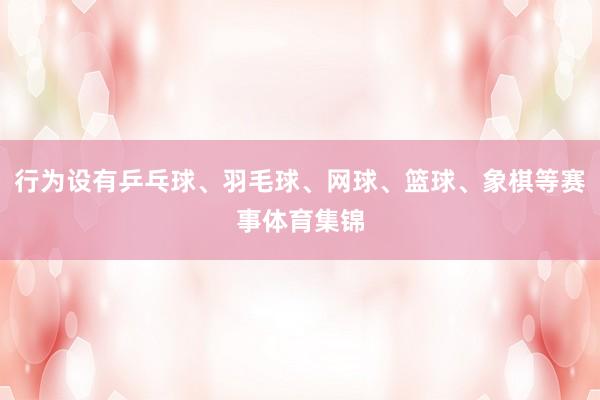 行为设有乒乓球、羽毛球、网球、篮球、象棋等赛事体育集锦