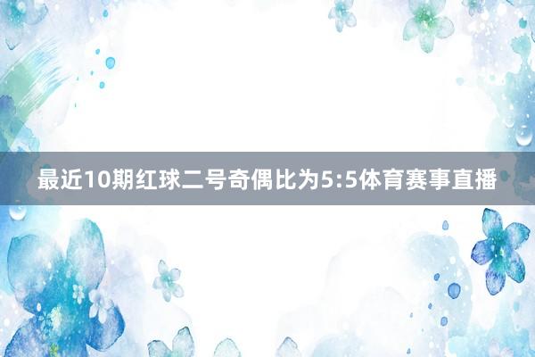 最近10期红球二号奇偶比为5:5体育赛事直播