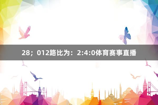 28；012路比为：2:4:0体育赛事直播
