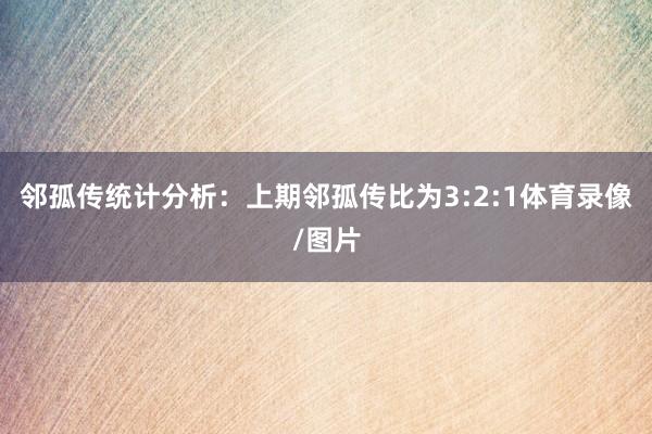 邻孤传统计分析：上期邻孤传比为3:2:1体育录像/图片