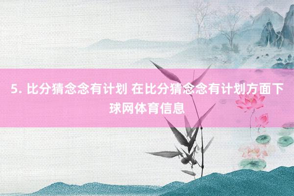 5. 比分猜念念有计划 在比分猜念念有计划方面下球网体育信息