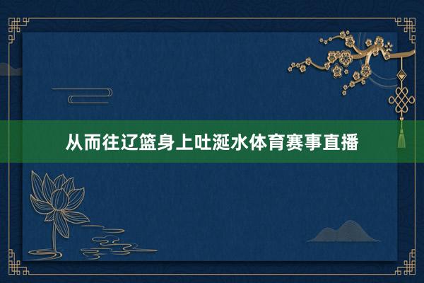 从而往辽篮身上吐涎水体育赛事直播