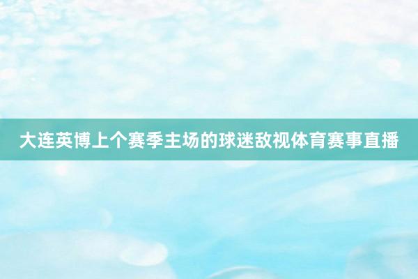 大连英博上个赛季主场的球迷敌视体育赛事直播
