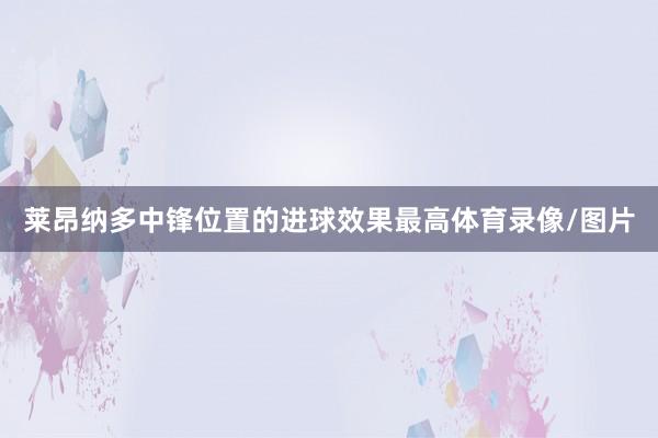 莱昂纳多中锋位置的进球效果最高体育录像/图片
