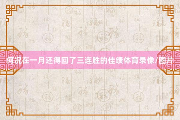 何况在一月还得回了三连胜的佳绩体育录像/图片