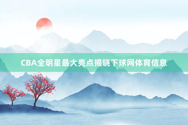 CBA全明星最大亮点揭晓下球网体育信息
