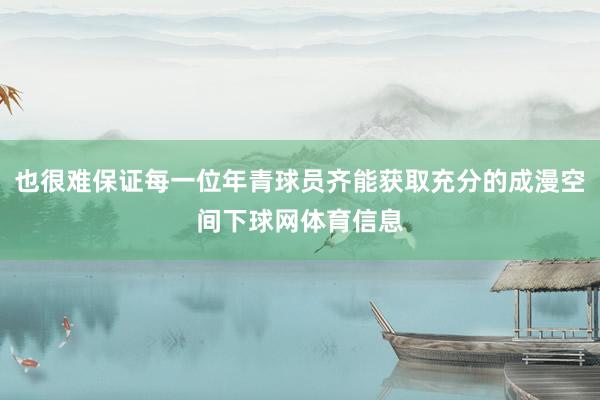 也很难保证每一位年青球员齐能获取充分的成漫空间下球网体育信息