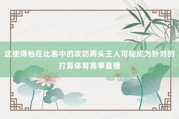 这使得他在比赛中的攻防两头王人可能成为针对的打算体育赛事直播