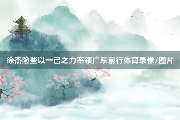 徐杰险些以一己之力率领广东前行体育录像/图片