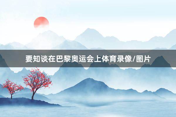 要知谈在巴黎奥运会上体育录像/图片