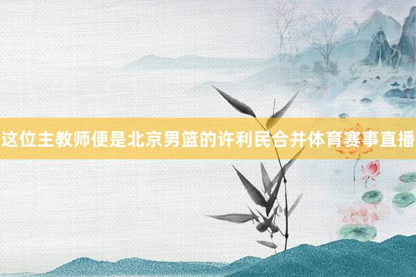 这位主教师便是北京男篮的许利民合并体育赛事直播