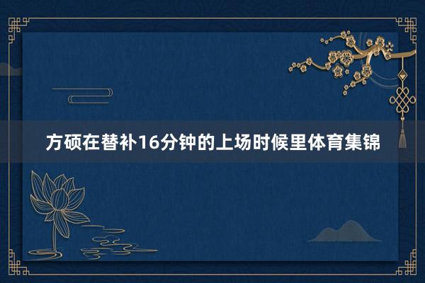 方硕在替补16分钟的上场时候里体育集锦