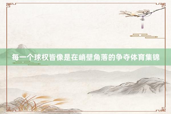 每一个球权皆像是在峭壁角落的争夺体育集锦