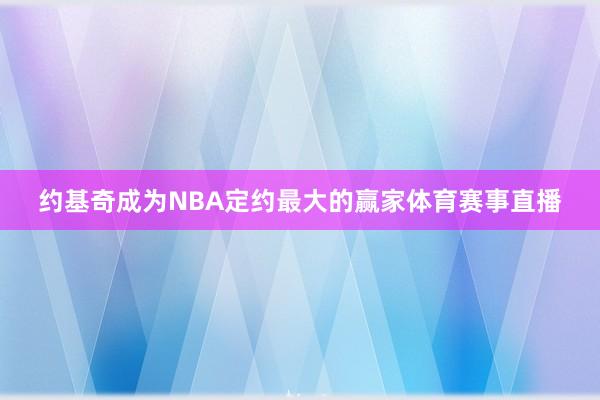约基奇成为NBA定约最大的赢家体育赛事直播