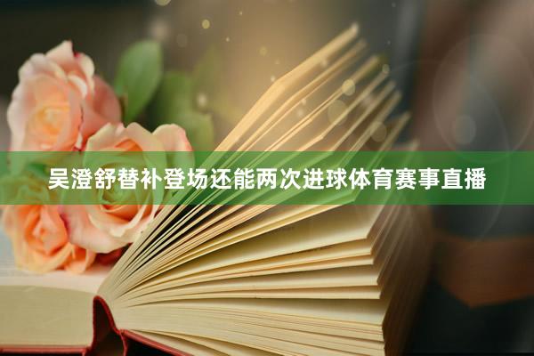 吴澄舒替补登场还能两次进球体育赛事直播