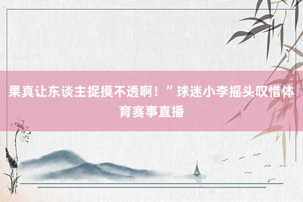 果真让东谈主捉摸不透啊！”球迷小李摇头叹惜体育赛事直播