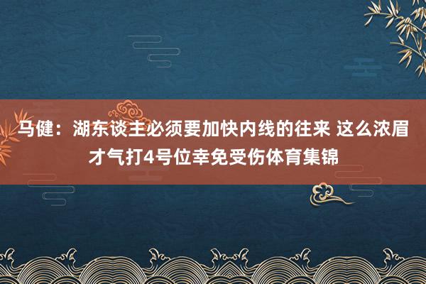 马健：湖东谈主必须要加快内线的往来 这么浓眉才气打4号位幸免受伤体育集锦