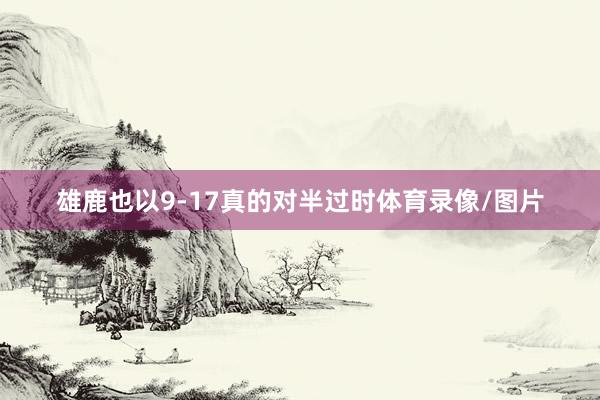 雄鹿也以9-17真的对半过时体育录像/图片