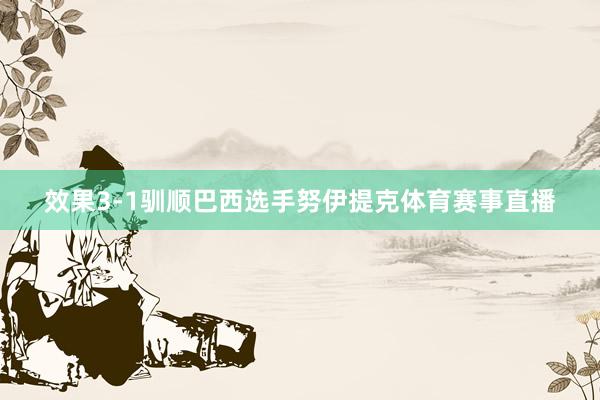 效果3-1驯顺巴西选手努伊提克体育赛事直播