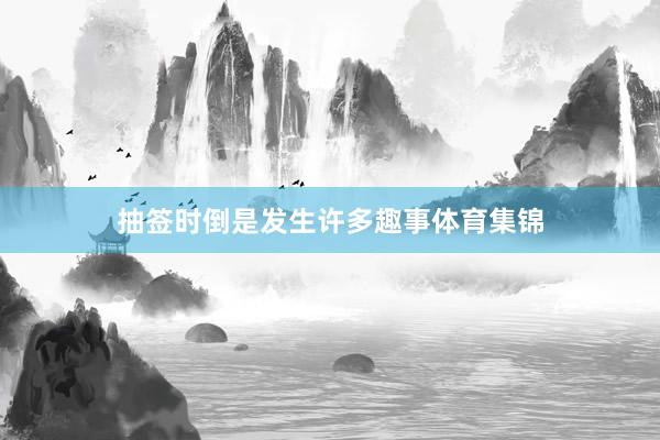 抽签时倒是发生许多趣事体育集锦