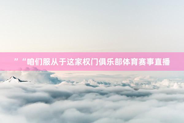 ”“咱们服从于这家权门俱乐部体育赛事直播