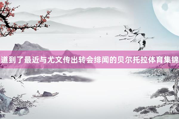 道到了最近与尤文传出转会绯闻的贝尔托拉体育集锦