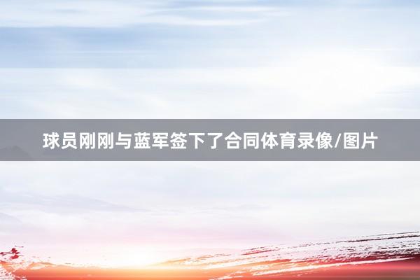 球员刚刚与蓝军签下了合同体育录像/图片