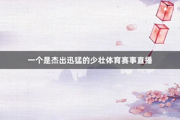 一个是杰出迅猛的少壮体育赛事直播