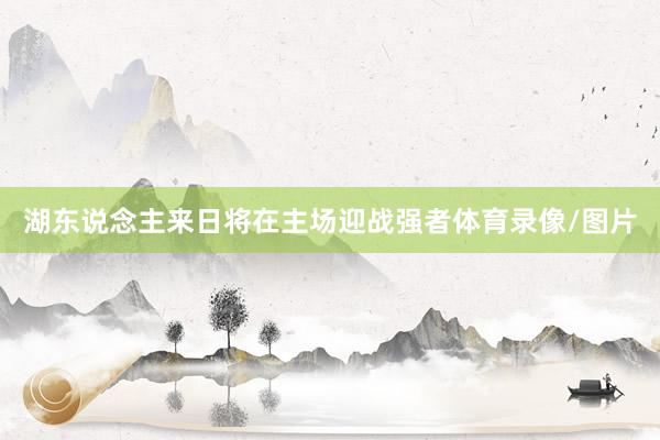 湖东说念主来日将在主场迎战强者体育录像/图片