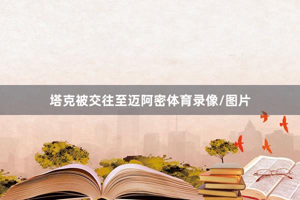 塔克被交往至迈阿密体育录像/图片