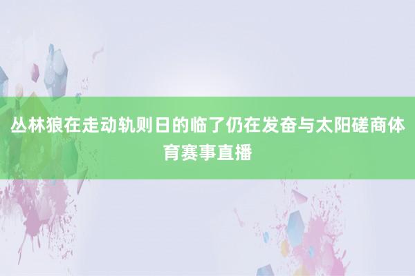 丛林狼在走动轨则日的临了仍在发奋与太阳磋商体育赛事直播