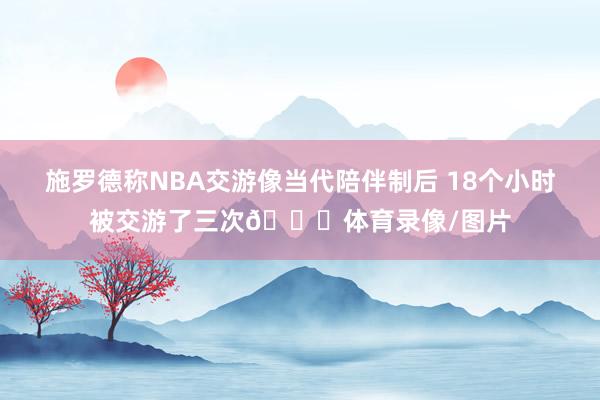 施罗德称NBA交游像当代陪伴制后 18个小时被交游了三次😅体育录像/图片