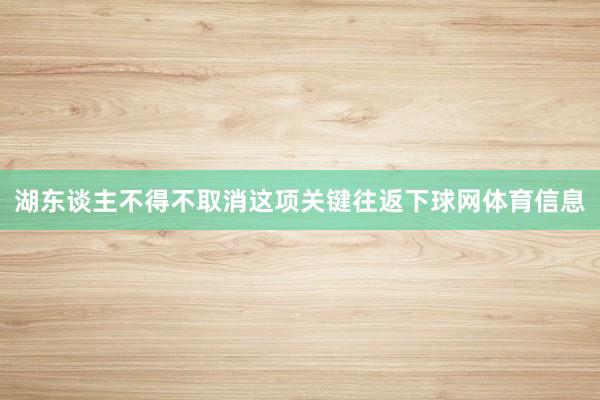 湖东谈主不得不取消这项关键往返下球网体育信息