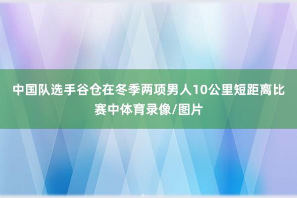 中国队选手谷仓在冬季两项男人10公里短距离比赛中体育录像/图片