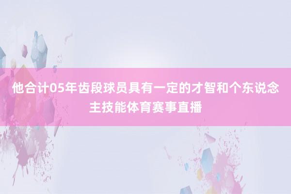 他合计05年齿段球员具有一定的才智和个东说念主技能体育赛事直播