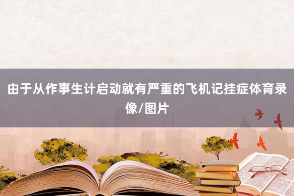 由于从作事生计启动就有严重的飞机记挂症体育录像/图片