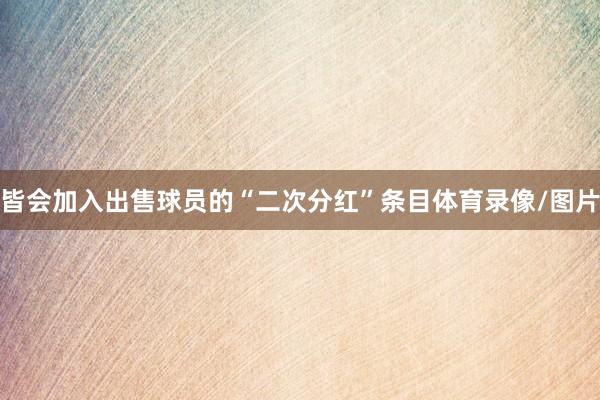 皆会加入出售球员的“二次分红”条目体育录像/图片