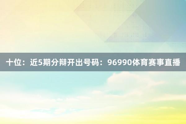 十位:近5期分辩开出号码:96990体育赛事直播