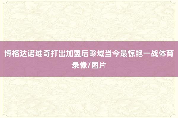 博格达诺维奇打出加盟后畛域当今最惊艳一战体育录像/图片