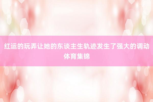 红运的玩弄让她的东谈主生轨迹发生了强大的调动体育集锦