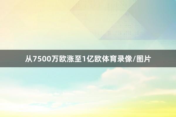 从7500万欧涨至1亿欧体育录像/图片