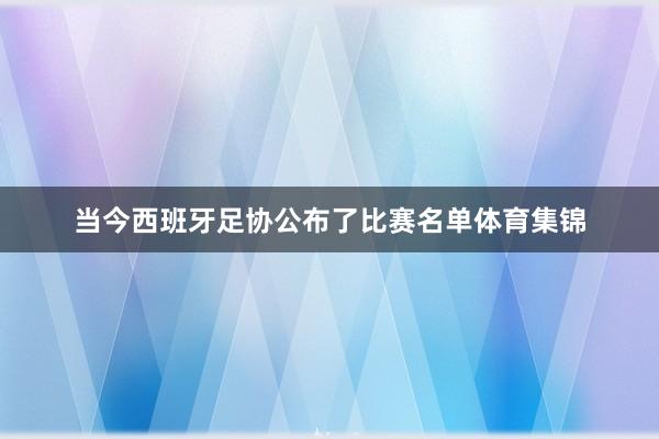 当今西班牙足协公布了比赛名单体育集锦
