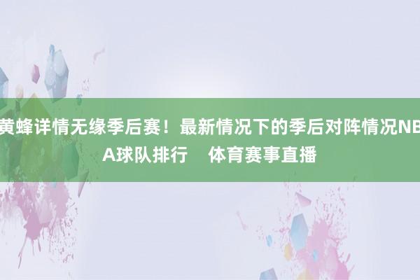 黄蜂详情无缘季后赛!最新情况下的季后对阵情况NBA球队排行 体育赛事直播