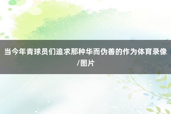 当今年青球员们追求那种华而伪善的作为体育录像/图片