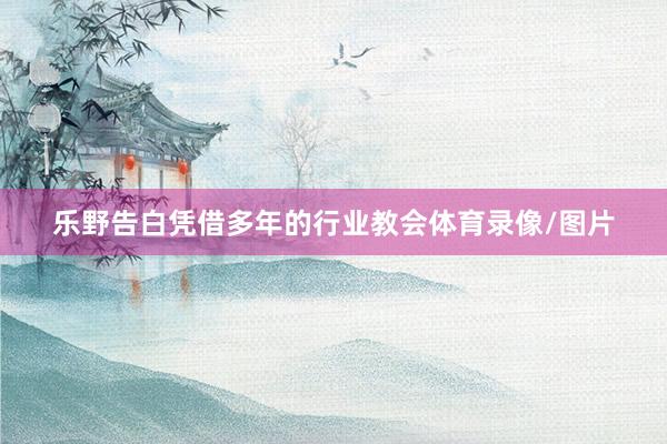 乐野告白凭借多年的行业教会体育录像/图片